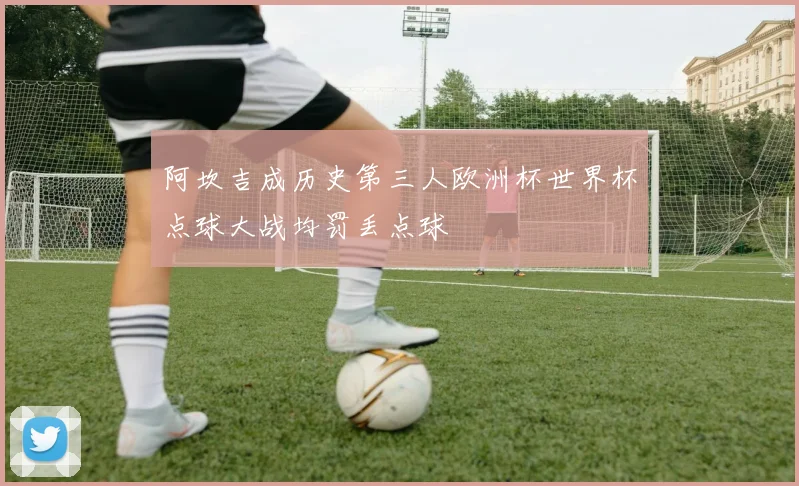 阿坎吉成历史第三人欧洲杯世界杯点球大战均罚丢点球