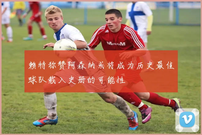 赖特称赞阿森纳或将成为历史最佳球队载入史册的可能性