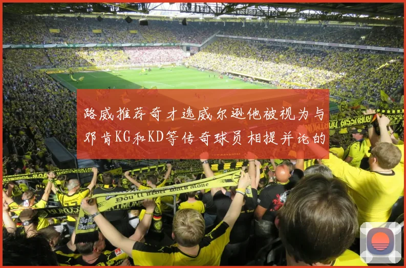 路威推荐奇才选威尔逊他被视为与邓肯KG和KD等传奇球员相提并论的未来之星