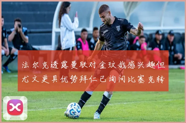 法尔克透露曼联对金玟哉感兴趣但尤文更具优势拜仁已询问比塞克转会情况