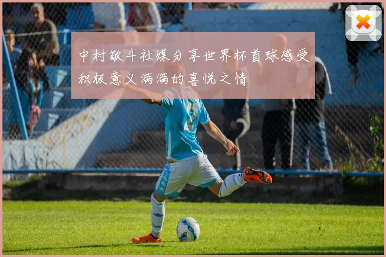 中村敬斗社媒分享世界杯首球感受积极意义满满的喜悦之情
