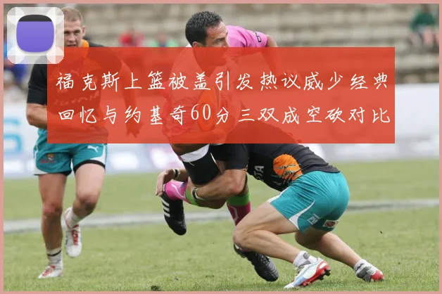 福克斯上篮被盖引发热议威少经典回忆与约基奇60分三双成空砍对比