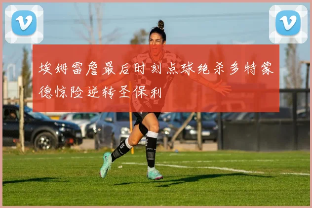 埃姆雷詹最后时刻点球绝杀多特蒙德惊险逆转圣保利