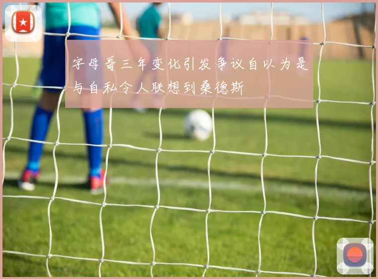 字母哥三年变化引发争议自以为是与自私令人联想到桑德斯