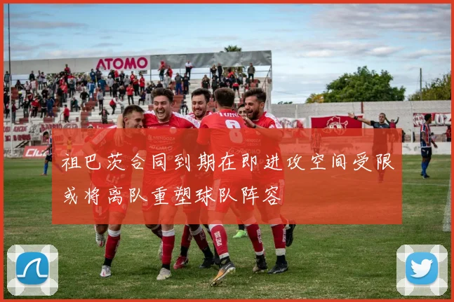 祖巴茨合同到期在即进攻空间受限或将离队重塑球队阵容