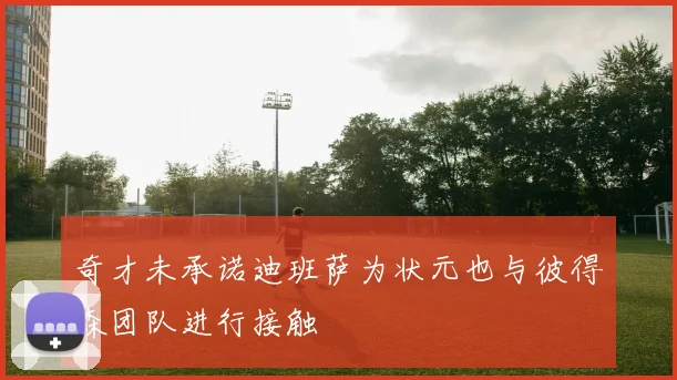 奇才未承诺迪班萨为状元也与彼得森团队进行接触