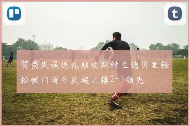 贺惯失误送礼助攻斯特兰德贝里轻松破门海牛反超三镇2-1领先