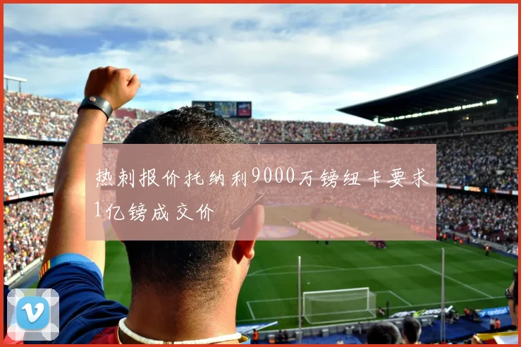 热刺报价托纳利9000万镑纽卡要求1亿镑成交价