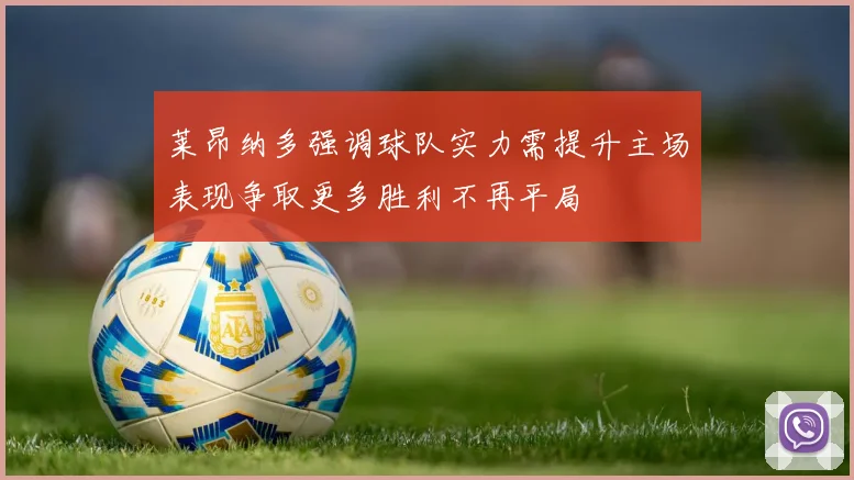 莱昂纳多强调球队实力需提升主场表现争取更多胜利不再平局
