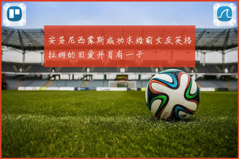 安芬尼西蒙斯成功求婚前女友英格拉姆的旧爱并育有一子