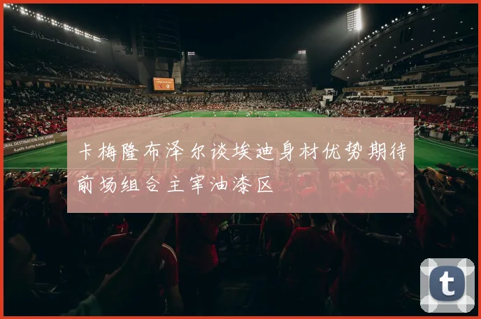 卡梅隆布泽尔谈埃迪身材优势期待前场组合主宰油漆区
