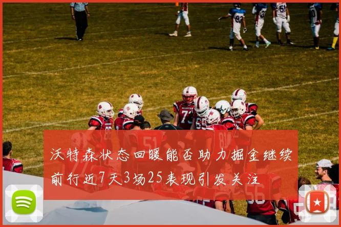 沃特森状态回暖能否助力掘金继续前行近7天3场25表现引发关注