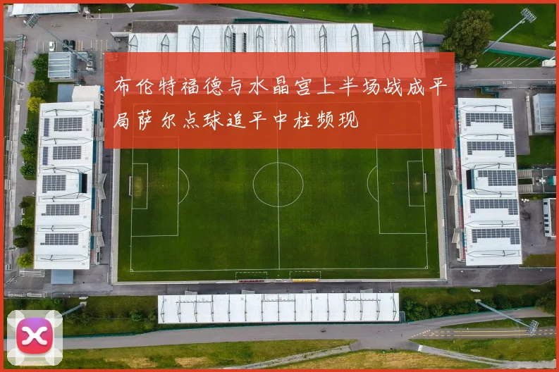 布伦特福德与水晶宫上半场战成平局萨尔点球追平中柱频现