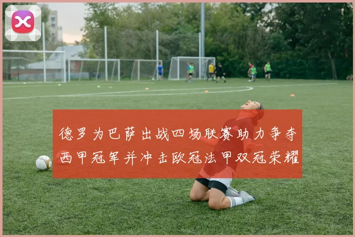 德罗为巴萨出战四场联赛助力争夺西甲冠军并冲击欧冠法甲双冠荣耀