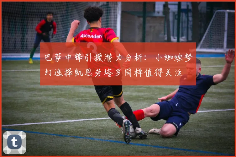 巴萨中锋引援潜力分析：小蜘蛛梦幻选择凯恩劳塔罗同样值得关注