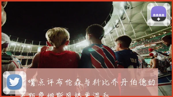 名嘴点评布伦森与科比乔丹伯德的差距詹姆斯风格更温和